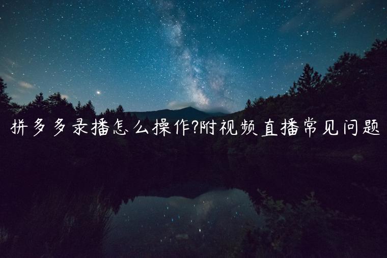 拼多多錄播怎么操作?附視頻直播常見(jiàn)問(wèn)題